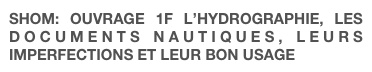 SHOM: OUVRAGE 1F L’HYDROGRAPHIE, LES DOCUMENTS NAUTIQUES, LEURS IMPERFECTIONS ET LEUR BON USAGE